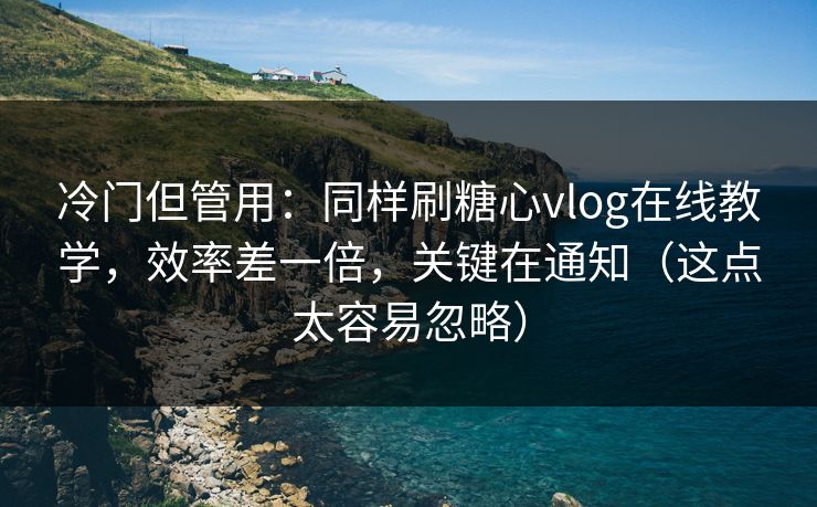 冷门但管用：同样刷糖心vlog在线教学，效率差一倍，关键在通知（这点太容易忽略）