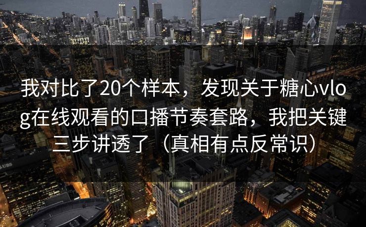 我对比了20个样本，发现关于糖心vlog在线观看的口播节奏套路，我把关键三步讲透了（真相有点反常识）