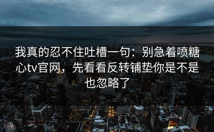 我真的忍不住吐槽一句：别急着喷糖心tv官网，先看看反转铺垫你是不是也忽略了