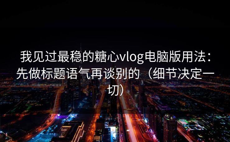 我见过最稳的糖心vlog电脑版用法:先做标题语气再谈别的(细节决定一切) 我见过最稳的糖心vlog电脑版用法:先做标题语气再谈别的(细节决定一切)