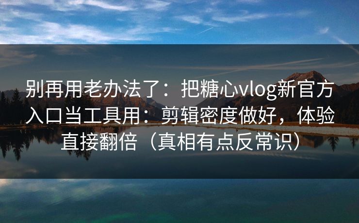 别再用老办法了:把糖心vlog新官方入口当工具用:剪辑密度做好,体验直接翻倍(真相有点反常识) 别再用老办法了:把糖心vlog新官方入口当工具用:剪辑密度做好,体验直接翻倍(真相有点反常识)