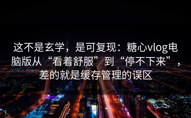 这不是玄学，是可复现：糖心vlog电脑版从“看着舒服”到“停不下来”，差的就是缓存管理的误区