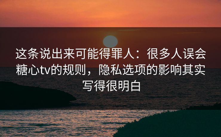 这条说出来可能得罪人:很多人误会糖心tv的规则,隐私选项的影响其实写得很明白 这条说出来可能得罪人:很多人误会糖心tv的规则,隐私选项的影响其实写得很明白