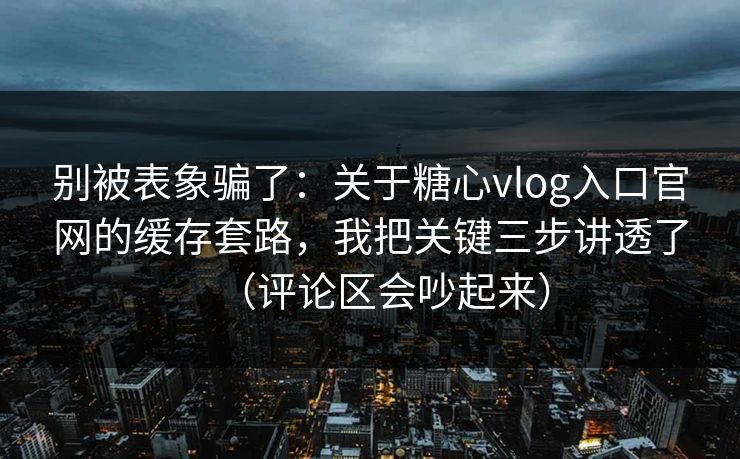 别被表象骗了：关于糖心vlog入口官网的缓存套路，我把关键三步讲透了（评论区会吵起来）