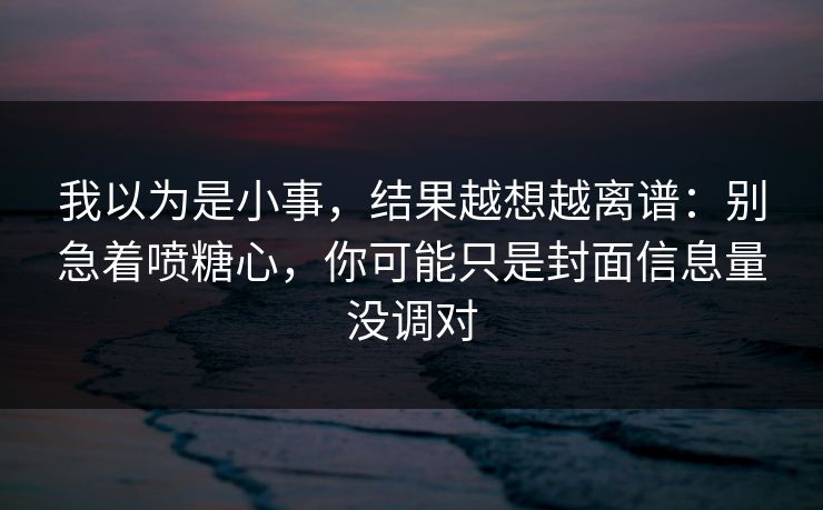 我以为是小事，结果越想越离谱：别急着喷糖心，你可能只是封面信息量没调对