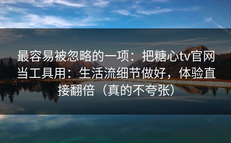 最容易被忽略的一项：把糖心tv官网当工具用：生活流细节做好，体验直接翻倍（真的不夸张）