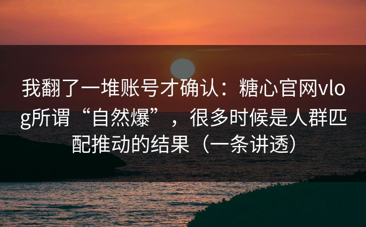 我翻了一堆账号才确认：糖心官网vlog所谓“自然爆”，很多时候是人群匹配推动的结果（一条讲透）