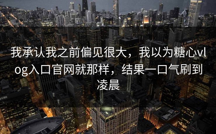 我承认我之前偏见很大，我以为糖心vlog入口官网就那样，结果一口气刷到凌晨