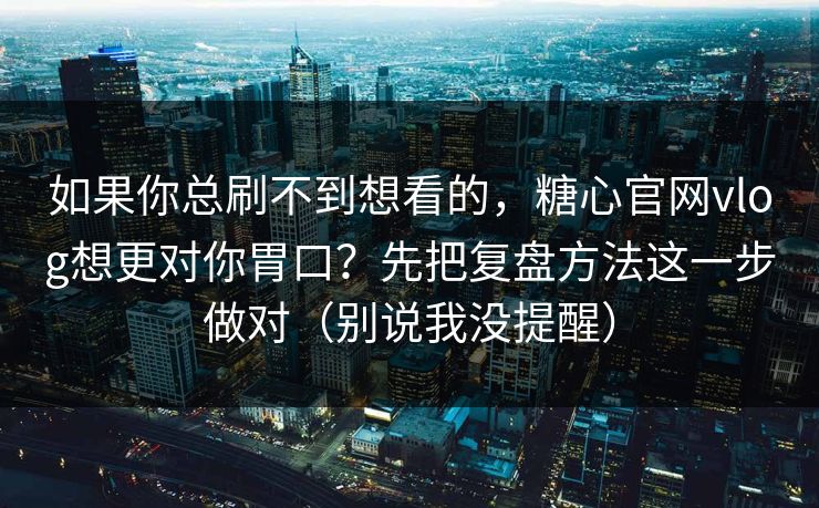 如果你总刷不到想看的，糖心官网vlog想更对你胃口？先把复盘方法这一步做对（别说我没提醒）