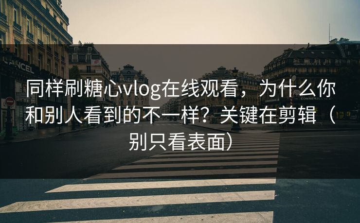 同样刷糖心vlog在线观看，为什么你和别人看到的不一样？关键在剪辑（别只看表面）