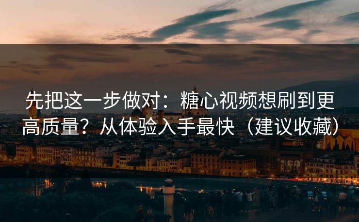 先把这一步做对:糖心视频想刷到更高质量?从体验入手最快(建议收藏) 先把这一步做对:糖心视频想刷到更高质量?从体验入手最快(建议收藏)