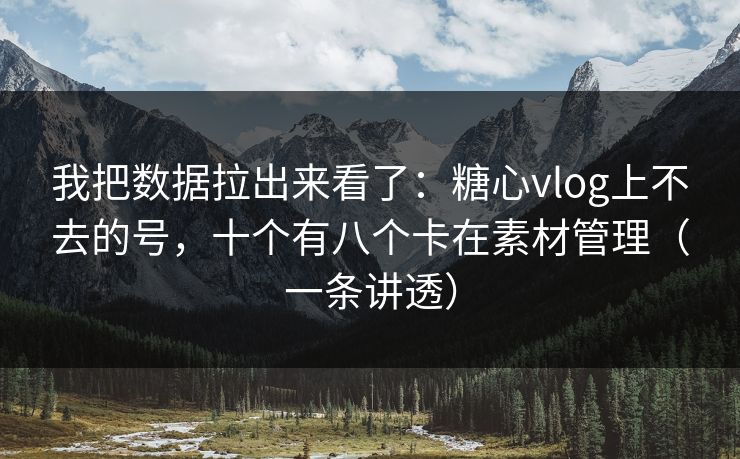 我把数据拉出来看了：糖心vlog上不去的号，十个有八个卡在素材管理（一条讲透）