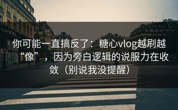你可能一直搞反了：糖心vlog越刷越“像”，因为旁白逻辑的说服力在收敛（别说我没提醒）