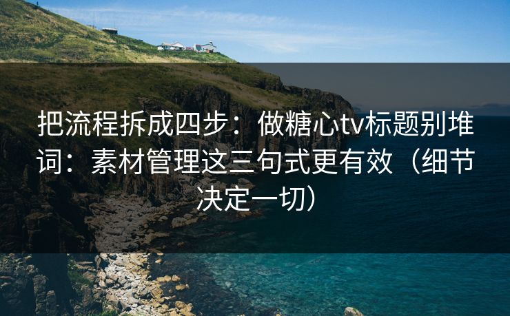 把流程拆成四步：做糖心tv标题别堆词：素材管理这三句式更有效（细节决定一切）