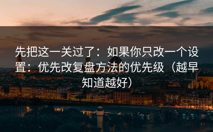 先把这一关过了：如果你只改一个设置：优先改复盘方法的优先级（越早知道越好）