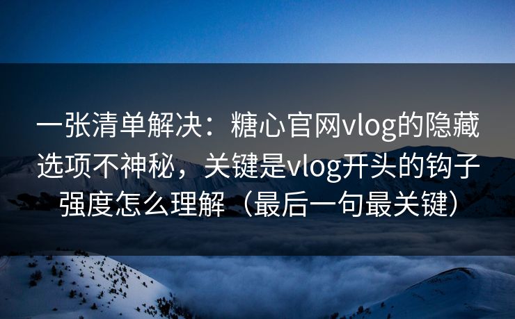 一张清单解决：糖心官网vlog的隐藏选项不神秘，关键是vlog开头的钩子强度怎么理解（最后一句最关键）