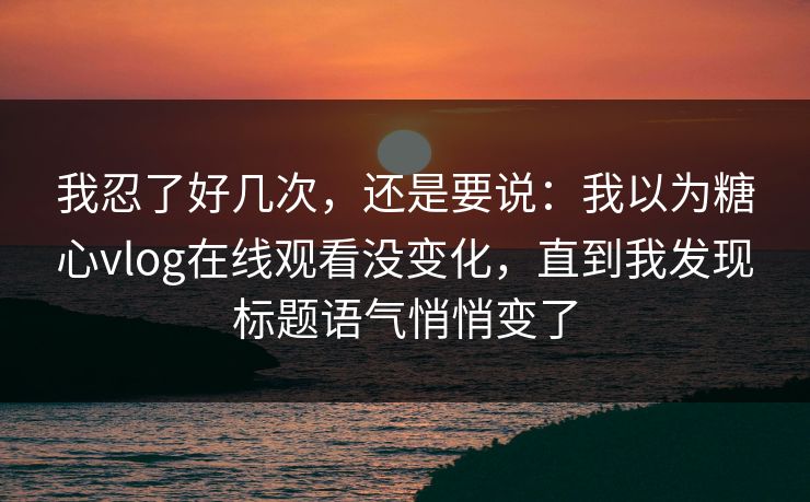 我忍了好几次，还是要说：我以为糖心vlog在线观看没变化，直到我发现标题语气悄悄变了