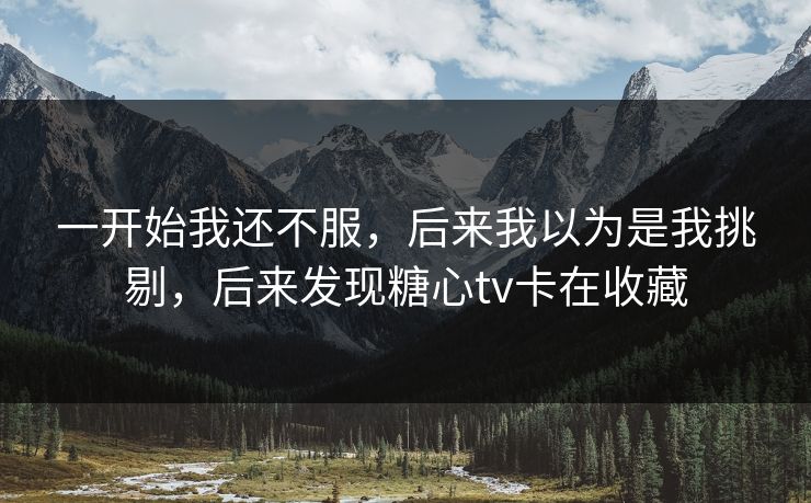 一开始我还不服，后来我以为是我挑剔，后来发现糖心tv卡在收藏