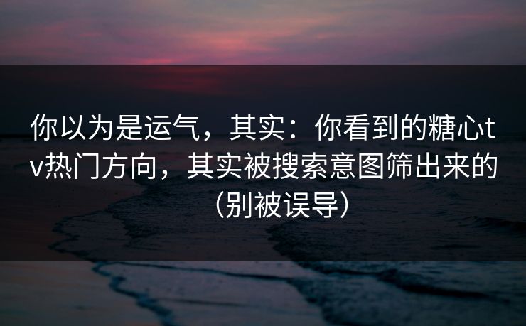 你以为是运气，其实：你看到的糖心tv热门方向，其实被搜索意图筛出来的（别被误导）