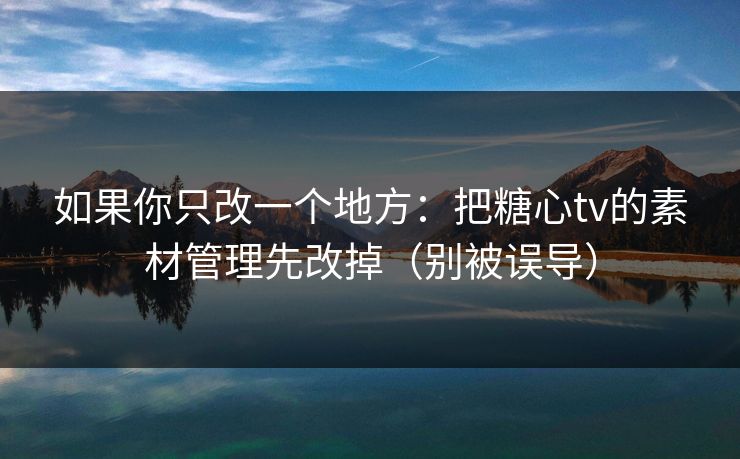 如果你只改一个地方：把糖心tv的素材管理先改掉（别被误导）