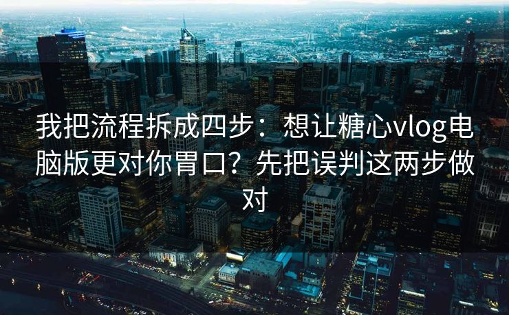 我把流程拆成四步：想让糖心vlog电脑版更对你胃口？先把误判这两步做对