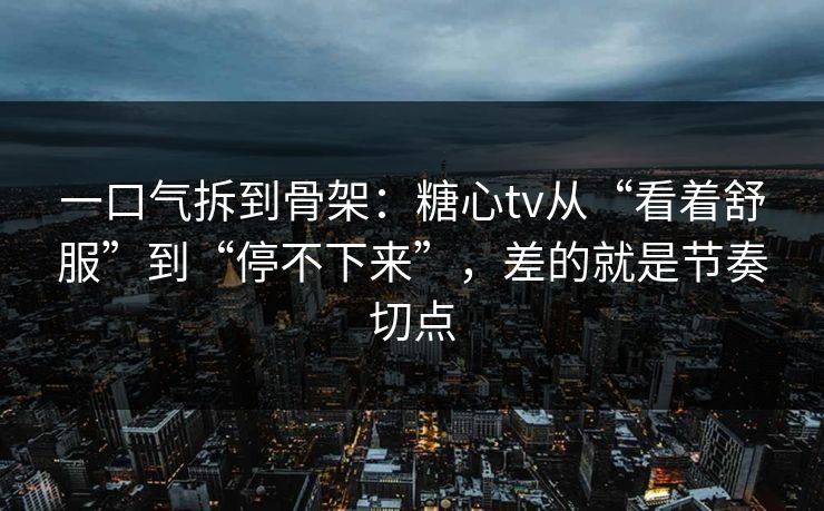 一口气拆到骨架：糖心tv从“看着舒服”到“停不下来”，差的就是节奏切点