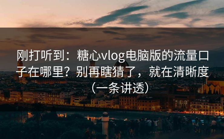 刚打听到：糖心vlog电脑版的流量口子在哪里？别再瞎猜了，就在清晰度（一条讲透）