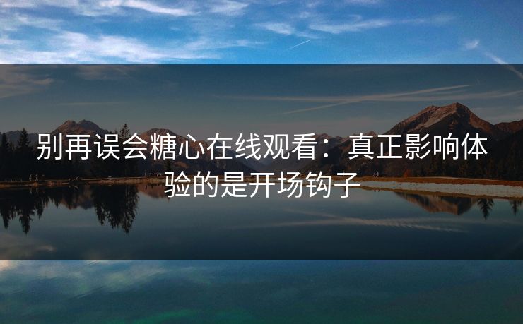 别再误会糖心在线观看：真正影响体验的是开场钩子