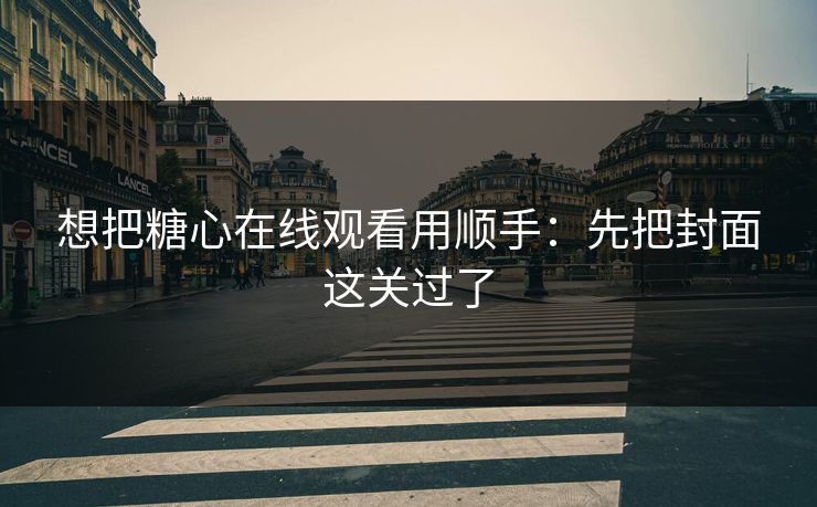 想把糖心在线观看用顺手：先把封面这关过了