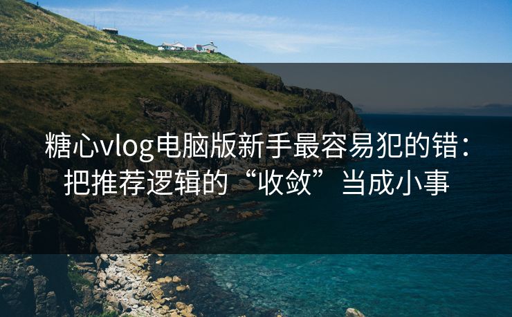 糖心vlog电脑版新手最容易犯的错：把推荐逻辑的“收敛”当成小事