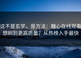 这不是玄学，是方法：糖心在线观看想刷到更高质量？从热榜入手最快