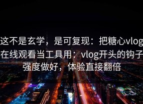 这不是玄学，是可复现：把糖心vlog在线观看当工具用：vlog开头的钩子强度做好，体验直接翻倍
