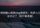 想把糖心官网vlog用顺手：先把入口这关过了（别只看表面）