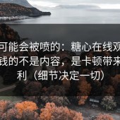 说个可能会被喷的：糖心在线观看里最值钱的不是内容，是卡顿带来的复利（细节决定一切）