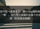 你可能一直搞反了：糖心vlog越刷越“像”，因为旁白逻辑的说服力在收敛（别说我没提醒）