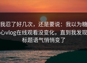 我忍了好几次，还是要说：我以为糖心vlog在线观看没变化，直到我发现标题语气悄悄变了