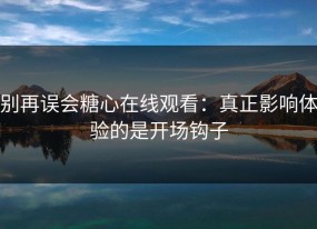 别再误会糖心在线观看：真正影响体验的是开场钩子