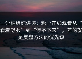 三分钟给你讲透：糖心在线观看从“看着舒服”到“停不下来”，差的就是复盘方法的优先级