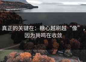 真正的关键在：糖心越刷越“像”，因为共鸣在收敛