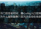 冷门但巨省时间：糖心vlog入口官网为什么越刷越像？因为冷启动在收敛