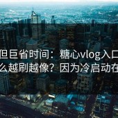 冷门但巨省时间：糖心vlog入口官网为什么越刷越像？因为冷启动在收敛