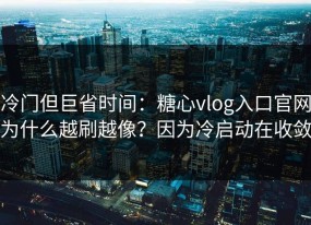 冷门但巨省时间：糖心vlog入口官网为什么越刷越像？因为冷启动在收敛