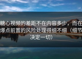 糖心视频的差距不在内容多少，而在爆点前置的风险处理得细不细（细节决定一切）
