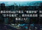 蘑菇视频app下载从“看着舒服”到“忍不住看完”，差的就是选题（越看越上头）