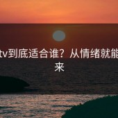 糖心tv到底适合谁？从情绪就能看出来