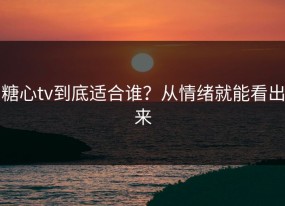 糖心tv到底适合谁？从情绪就能看出来
