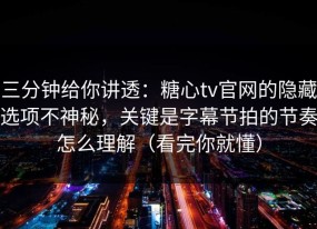 三分钟给你讲透：糖心tv官网的隐藏选项不神秘，关键是字幕节拍的节奏怎么理解（看完你就懂）