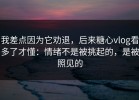 我差点因为它劝退，后来糖心vlog看多了才懂：情绪不是被挑起的，是被照见的