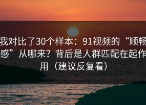 我对比了30个样本：91视频的“顺畅感”从哪来？背后是人群匹配在起作用（建议反复看）