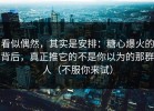 看似偶然，其实是安排：糖心爆火的背后，真正推它的不是你以为的那群人（不服你来试）